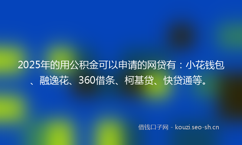 2025年的用公积金可以申请的网贷有：小花钱包、融逸花、360借条、柯基贷、快贷通等。