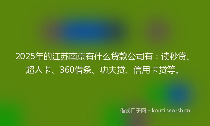 2025年的江苏南京有什么贷款公司有：读秒贷、超人卡、360借条、功夫贷、信用卡贷等。