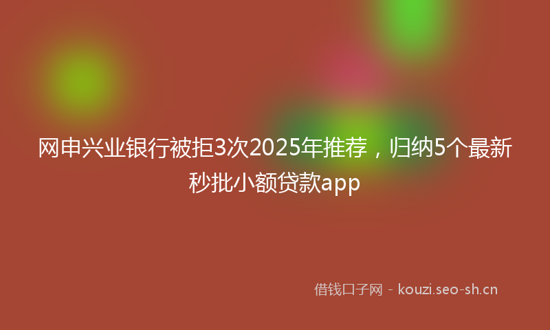 网申兴业银行被拒3次2025年推荐，归纳5个最新秒批小额贷款app