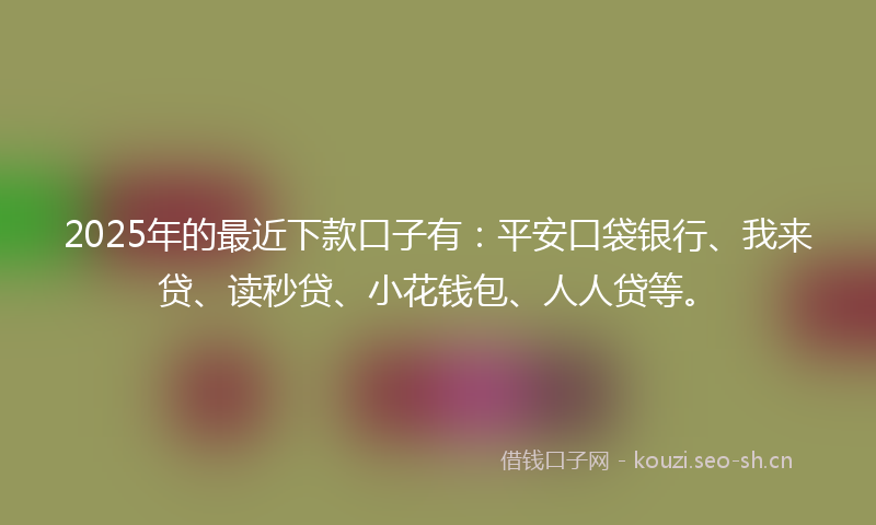 2025年的最近下款口子有：平安口袋银行、我来贷、读秒贷、小花钱包、人人贷等。