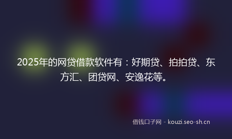 2025年的网贷借款软件有：好期贷、拍拍贷、东方汇、团贷网、安逸花等。