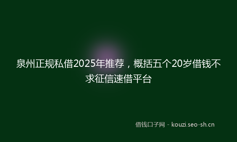 泉州正规私借2025年推荐，概括五个20岁借钱不求征信速借平台