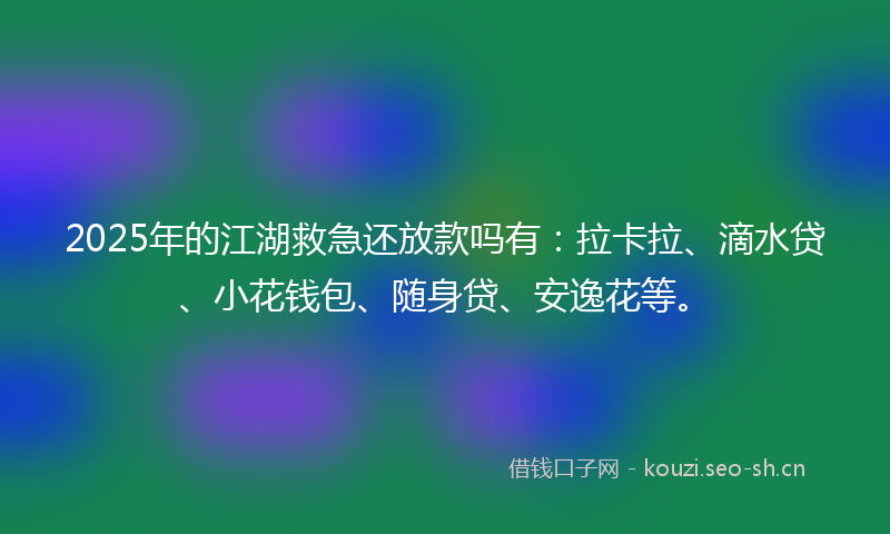 2025年的江湖救急还放款吗有：拉卡拉、滴水贷、小花钱包、随身贷、安逸花等。