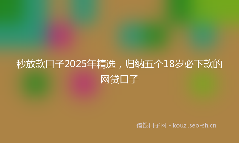 秒放款口子2025年精选，归纳五个18岁必下款的网贷口子