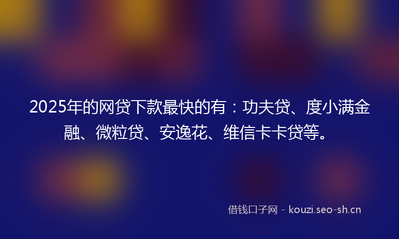 2025年的网贷下款最快的有：功夫贷、度小满金融、微粒贷、安逸花、维信卡卡贷等。