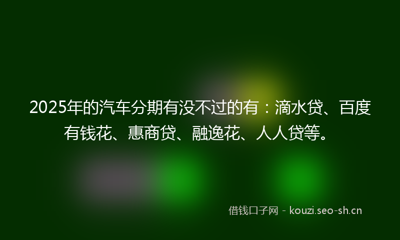 2025年的汽车分期有没不过的有：滴水贷、百度有钱花、惠商贷、融逸花、人人贷等。