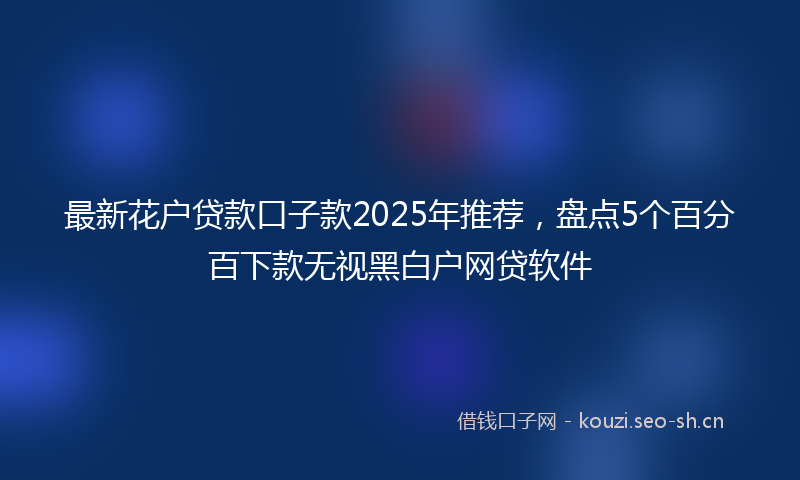 最新花户贷款口子款2025年推荐，盘点5个百分百下款无视黑白户网贷软件