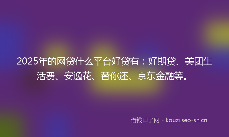 2025年的网贷什么平台好贷有：好期贷、美团生活费、安逸花、替你还、京东金融等。