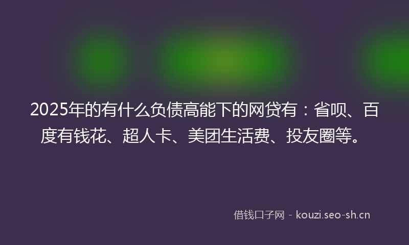 2025年的有什么负债高能下的网贷有：省呗、百度有钱花、超人卡、美团生活费、投友圈等。