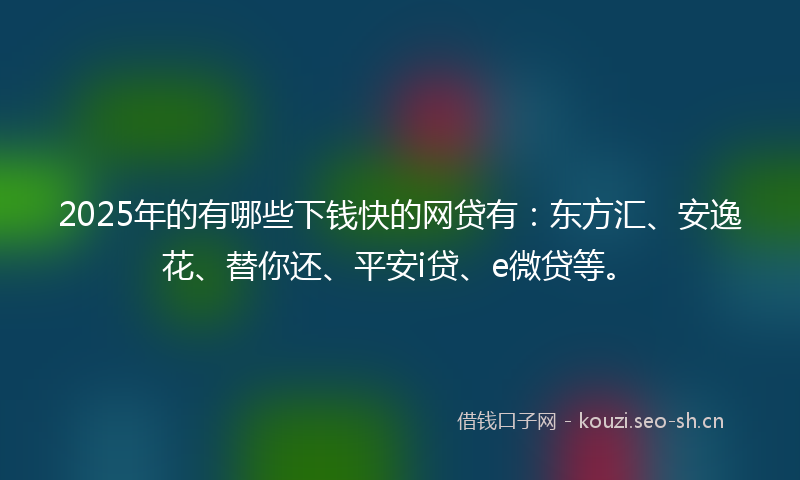 2025年的有哪些下钱快的网贷有:东方汇、安逸花、替你还、平安i贷、e微贷等。