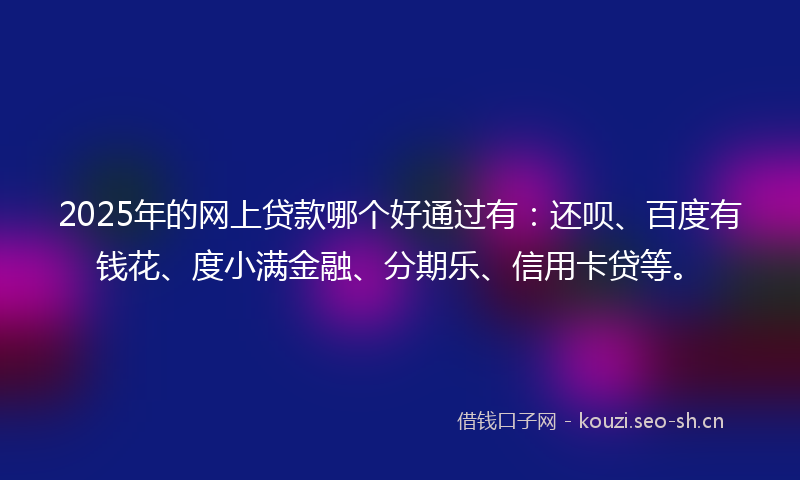 2025年的网上贷款哪个好通过有：还呗、百度有钱花、度小满金融、分期乐、信用卡贷等。