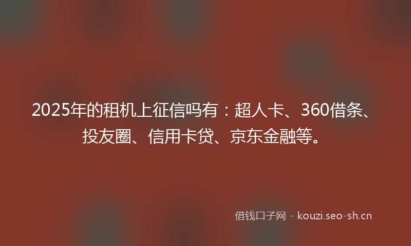 2025年的租机上征信吗有：超人卡、360借条、投友圈、信用卡贷、京东金融等。