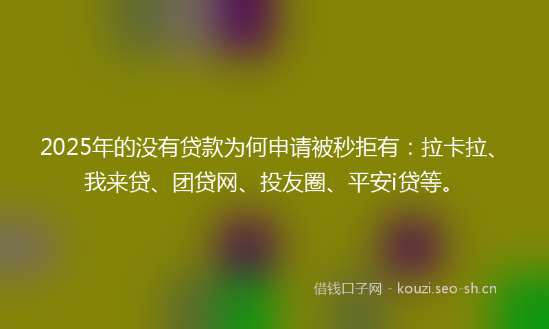 2025年的没有贷款为何申请被秒拒有：拉卡拉、我来贷、团贷网、投友圈、平安i贷等。