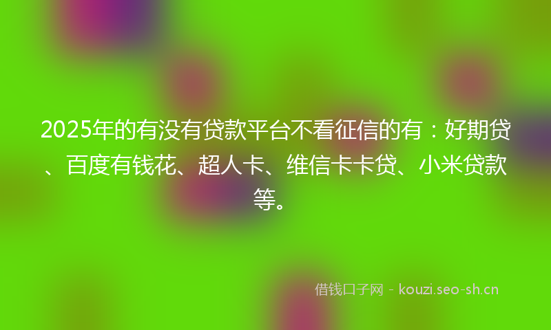2025年的有没有贷款平台不看征信的有：好期贷、百度有钱花、超人卡、维信卡卡贷、小米贷款等。