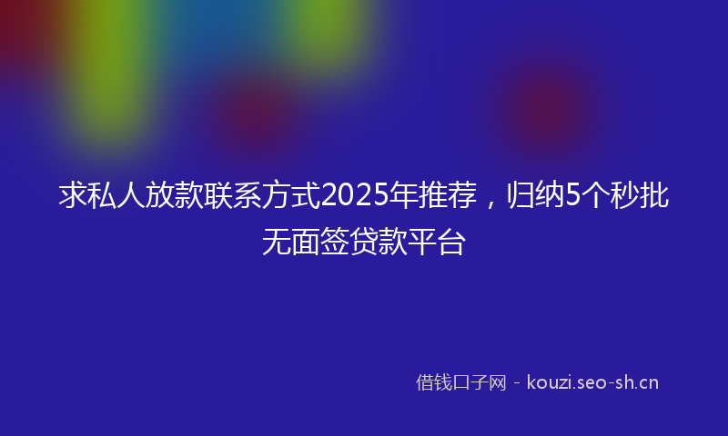 求私人放款联系方式2025年推荐，归纳5个秒批无面签贷款平台