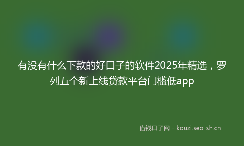 有没有什么下款的好口子的软件2025年精选，罗列五个新上线贷款平台门槛低app