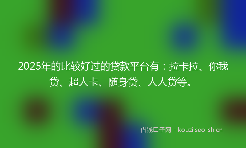 2025年的比较好过的贷款平台有：拉卡拉、你我贷、超人卡、随身贷、人人贷等。