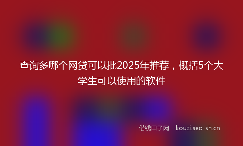查询多哪个网贷可以批2025年推荐，概括5个大学生可以使用的软件