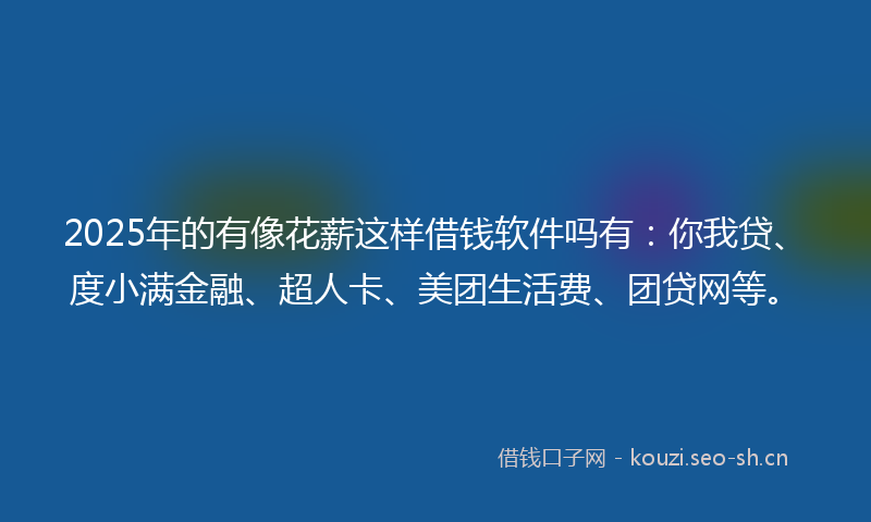 2025年的有像花薪这样借钱软件吗有：你我贷、度小满金融、超人卡、美团生活费、团贷网等。