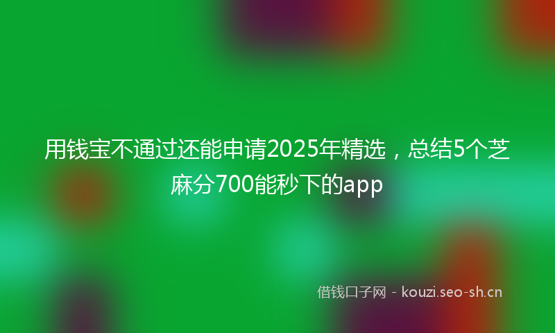 用钱宝不通过还能申请2025年精选，总结5个芝麻分700能秒下的app