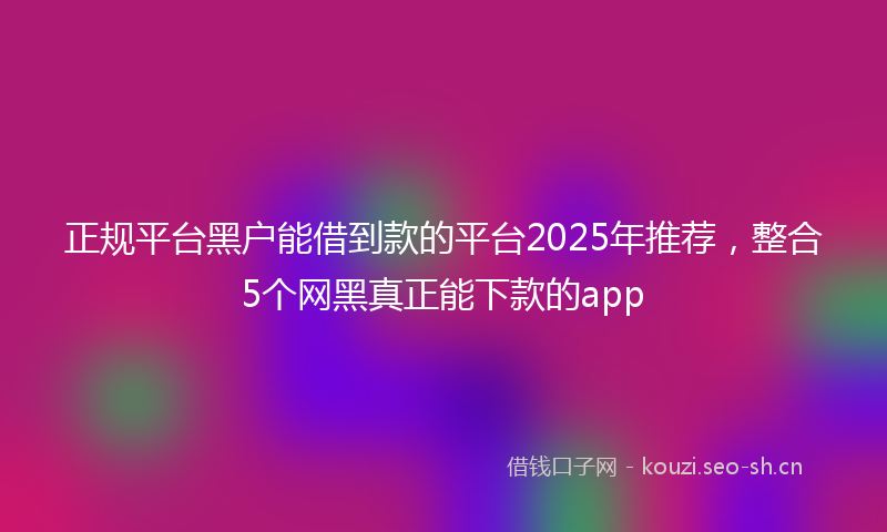 正规平台黑户能借到款的平台2025年推荐，整合5个网黑真正能下款的app