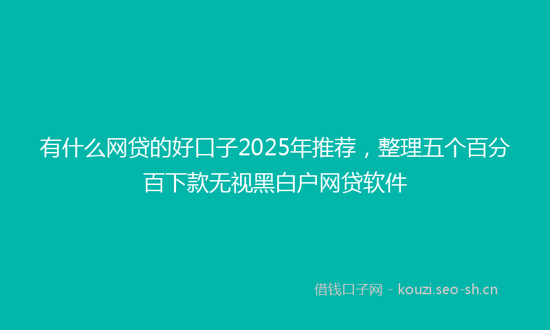 有什么网贷的好口子2025年推荐，整理五个百分百下款无视黑白户网贷软件