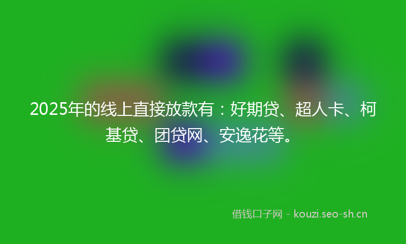 2025年的线上直接放款有：好期贷、超人卡、柯基贷、团贷网、安逸花等。