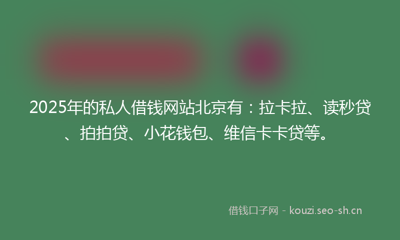 2025年的私人借钱网站北京有：拉卡拉、读秒贷、拍拍贷、小花钱包、维信卡卡贷等。