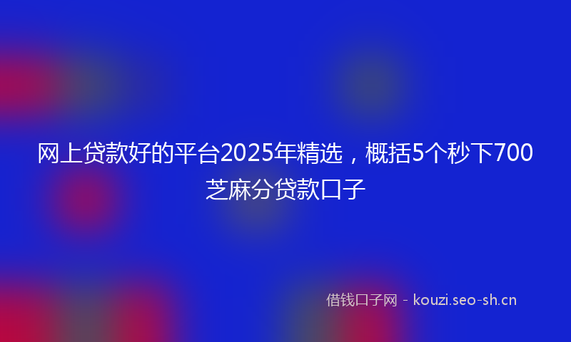 网上贷款好的平台2025年精选，概括5个秒下700芝麻分贷款口子