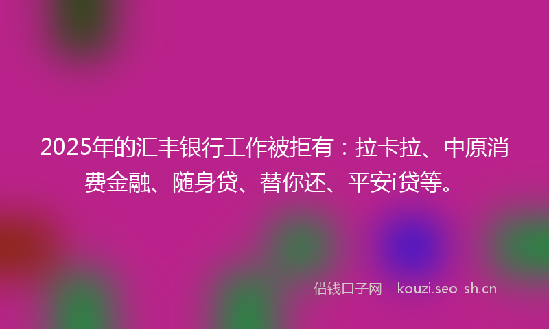 2025年的汇丰银行工作被拒有：拉卡拉、中原消费金融、随身贷、替你还、平安i贷等。