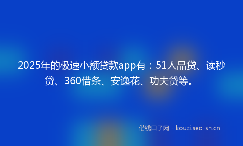 2025年的极速小额贷款app有：51人品贷、读秒贷、360借条、安逸花、功夫贷等。