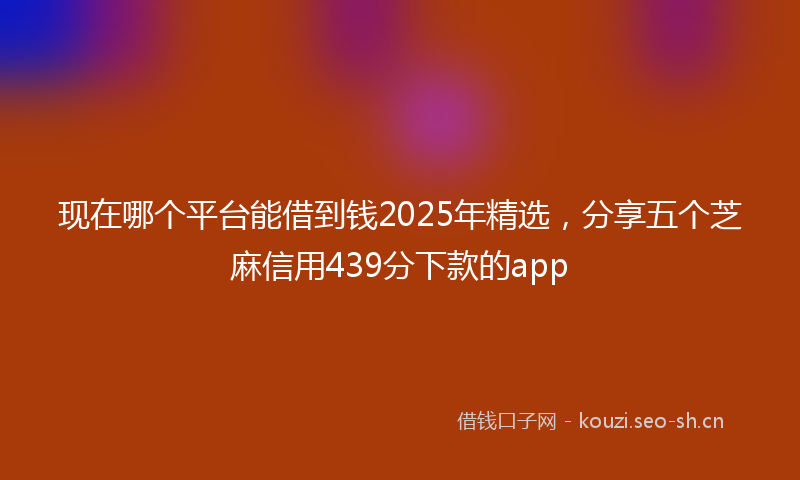 现在哪个平台能借到钱2025年精选，分享五个芝麻信用439分下款的app