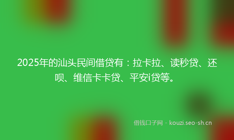 2025年的汕头民间借贷有：拉卡拉、读秒贷、还呗、维信卡卡贷、平安i贷等。
