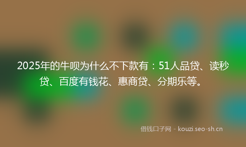 2025年的牛呗为什么不下款有：51人品贷、读秒贷、百度有钱花、惠商贷、分期乐等。