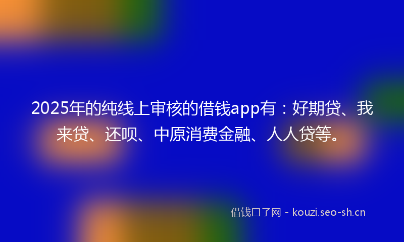 2025年的纯线上审核的借钱app有：好期贷、我来贷、还呗、中原消费金融、人人贷等。