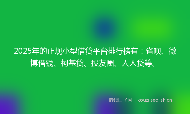 2025年的正规小型借贷平台排行榜有：省呗、微博借钱、柯基贷、投友圈、人人贷等。