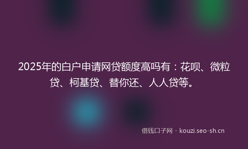 2025年的白户申请网贷额度高吗有：花呗、微粒贷、柯基贷、替你还、人人贷等。