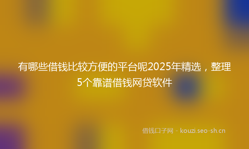 有哪些借钱比较方便的平台呢2025年精选，整理5个靠谱借钱网贷软件