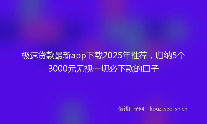 极速贷款最新app下载2025年推荐,归纳5个3000元无视一切必下款的口子