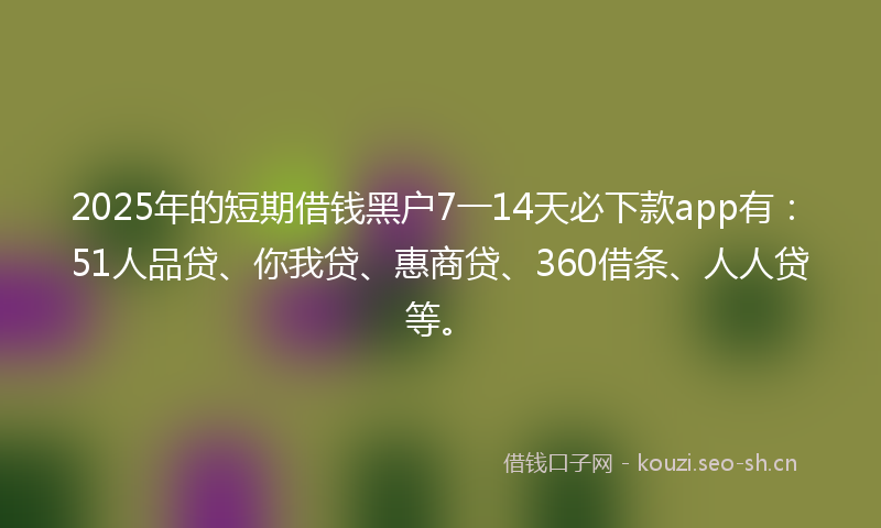 2025年的短期借钱黑户7一14天必下款app有：51人品贷、你我贷、惠商贷、360借条、人人贷等。
