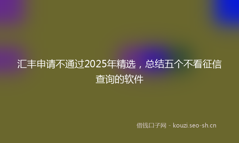 汇丰申请不通过2025年精选，总结五个不看征信查询的软件