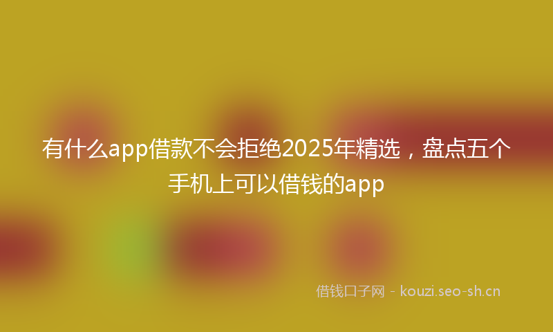 有什么app借款不会拒绝2025年精选，盘点五个手机上可以借钱的app