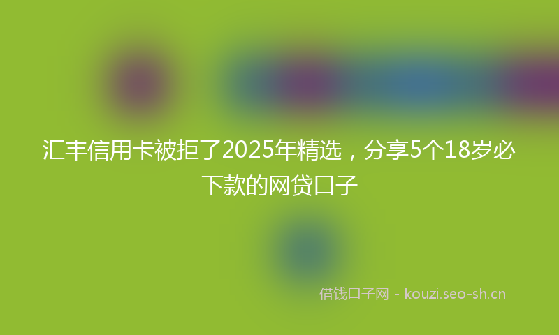 汇丰信用卡被拒了2025年精选，分享5个18岁必下款的网贷口子