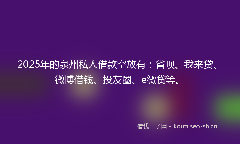 2025年的泉州私人借款空放有：省呗、我来贷、微博借钱、投友圈、e微贷等。