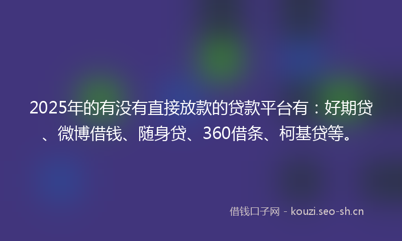 2025年的有没有直接放款的贷款平台有：好期贷、微博借钱、随身贷、360借条、柯基贷等。