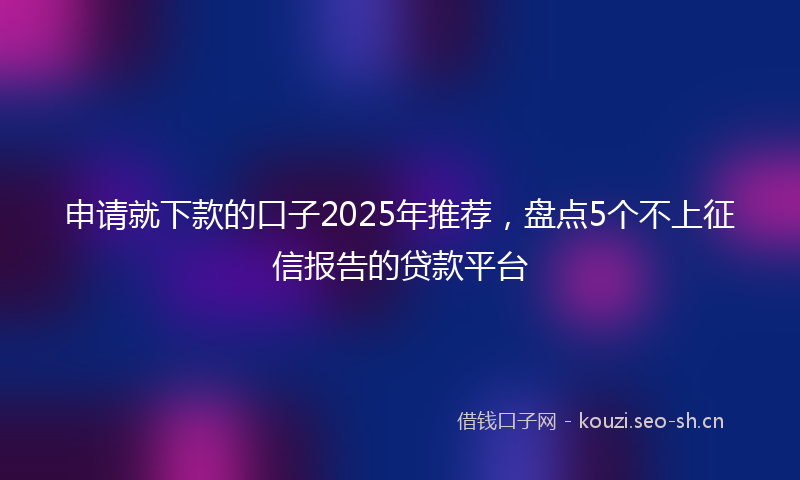 申请就下款的口子2025年推荐，盘点5个不上征信报告的贷款平台