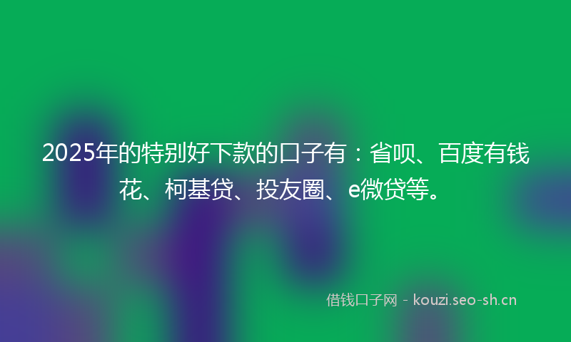 2025年的特别好下款的口子有：省呗、百度有钱花、柯基贷、投友圈、e微贷等。