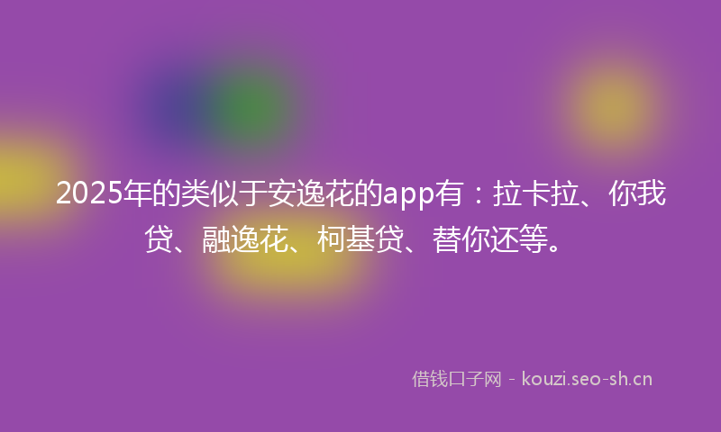 2025年的类似于安逸花的app有：拉卡拉、你我贷、融逸花、柯基贷、替你还等。