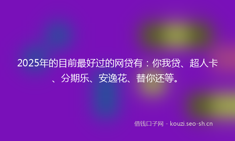 2025年的目前最好过的网贷有：你我贷、超人卡、分期乐、安逸花、替你还等。