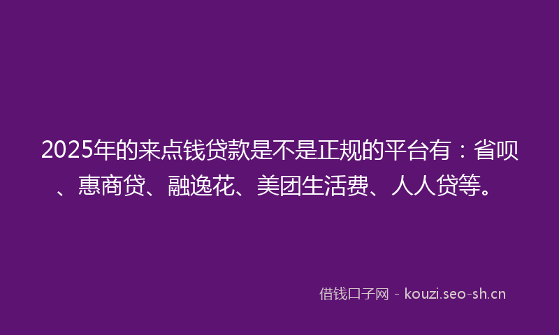 2025年的来点钱贷款是不是正规的平台有：省呗、惠商贷、融逸花、美团生活费、人人贷等。